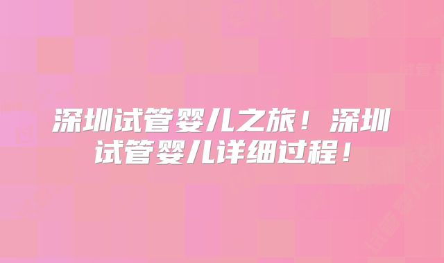 深圳试管婴儿之旅！深圳试管婴儿详细过程！
