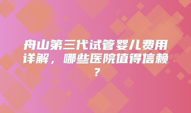 舟山第三代试管婴儿费用详解，哪些医院值得信赖？