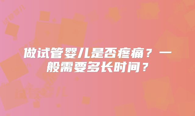 做试管婴儿是否疼痛？一般需要多长时间？