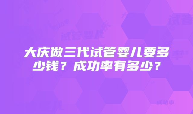 大庆做三代试管婴儿要多少钱？成功率有多少？