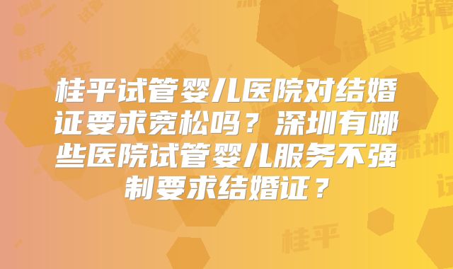 桂平试管婴儿医院对结婚证要求宽松吗？深圳有哪些医院试管婴儿服务不强制要求结婚证？
