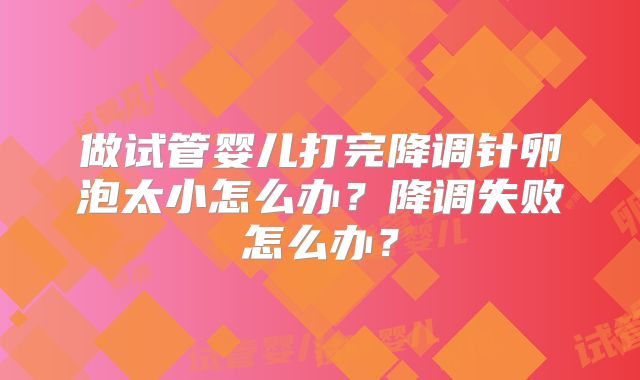 做试管婴儿打完降调针卵泡太小怎么办？降调失败怎么办？