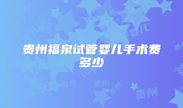 贵州福泉试管婴儿手术费多少