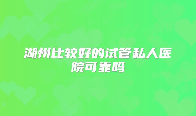 湖州比较好的试管私人医院可靠吗