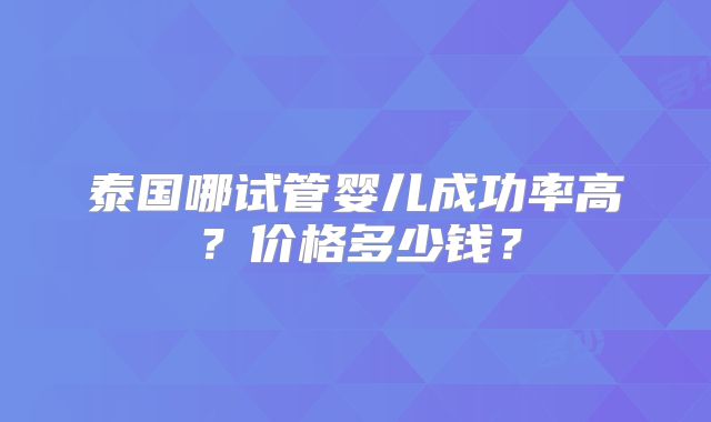 泰国哪试管婴儿成功率高？价格多少钱？