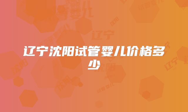 辽宁沈阳试管婴儿价格多少