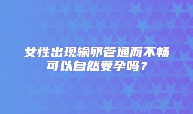 女性出现输卵管通而不畅可以自然受孕吗？