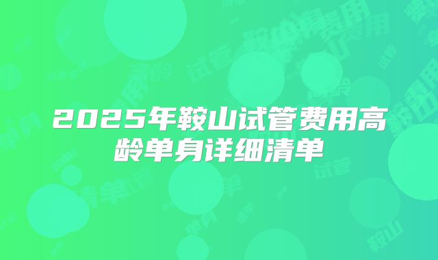 2025年鞍山试管费用高龄单身详细清单