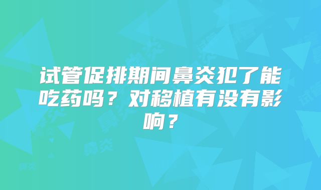 试管促排期间鼻炎犯了能吃药吗？对移植有没有影响？