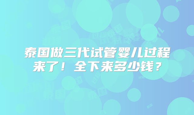 泰国做三代试管婴儿过程来了!全下来多少钱?