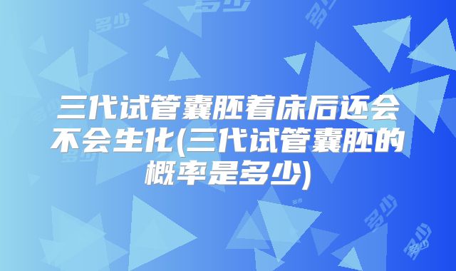 三代试管囊胚着床后还会不会生化(三代试管囊胚的概率是多少)