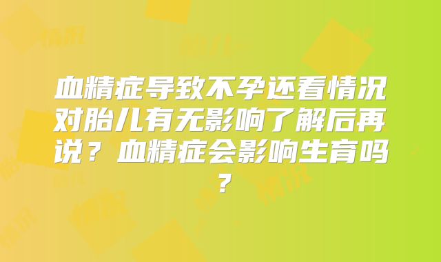 血精症导致不孕还看情况对胎儿有无影响了解后再说?血精症会影响生育吗?