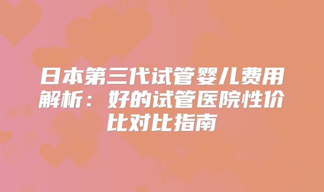 日本第三代试管婴儿费用解析：好的试管医院性价比对比指南
