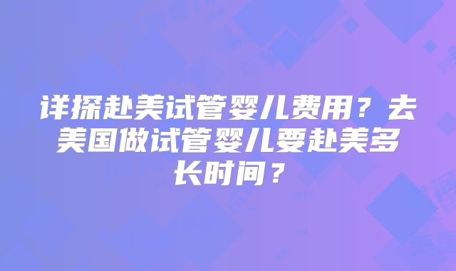 详探赴美试管婴儿费用？去美国做试管婴儿要赴美多长时间？