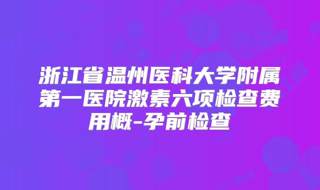 浙江省温州医科大学附属第一医院激素六项检查费用概-孕前检查