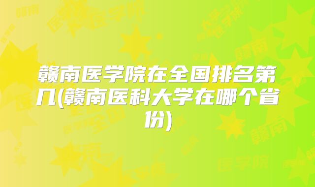 赣南医学院在全国排名第几(赣南医科大学在哪个省份)