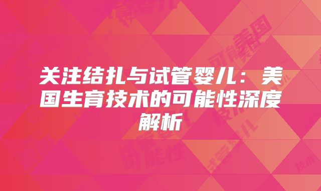 关注结扎与试管婴儿:美国生育技术的可能性深度解析