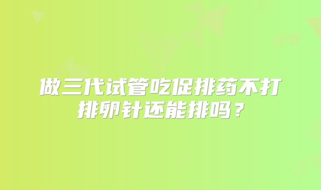 做三代试管吃促排药不打排卵针还能排吗？