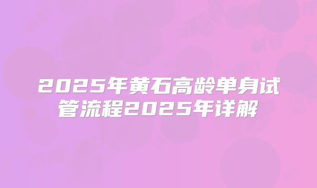 2025年黄石高龄单身试管流程2025年详解