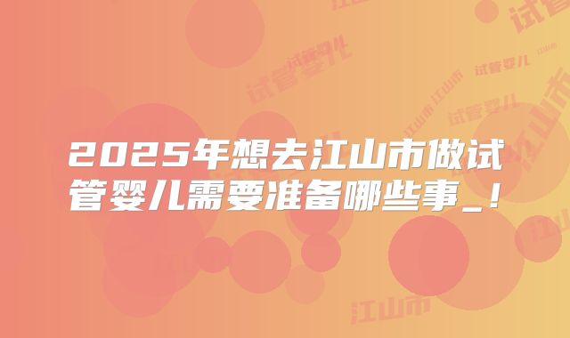 2025年想去江山市做试管婴儿需要准备哪些事_!