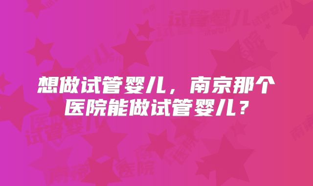 想做试管婴儿，南京那个医院能做试管婴儿？