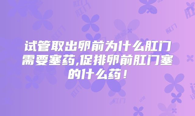 试管取出卵前为什么肛门需要塞药,促排卵前肛门塞的什么药!