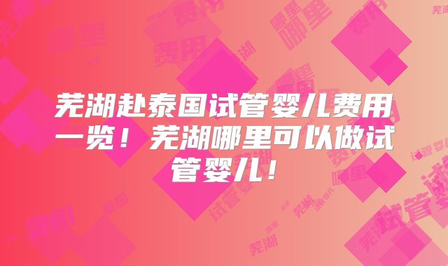 芜湖赴泰国试管婴儿费用一览!芜湖哪里可以做试管婴儿!