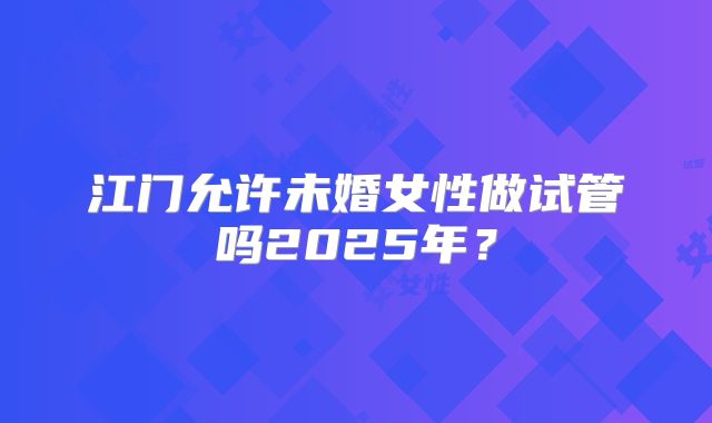 江门允许未婚女性做试管吗2025年？