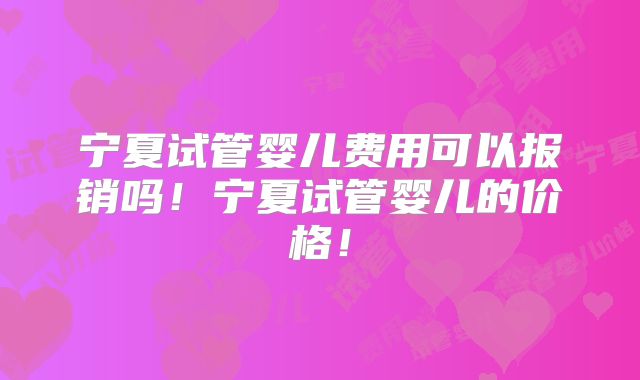 宁夏试管婴儿费用可以报销吗！宁夏试管婴儿的价格！