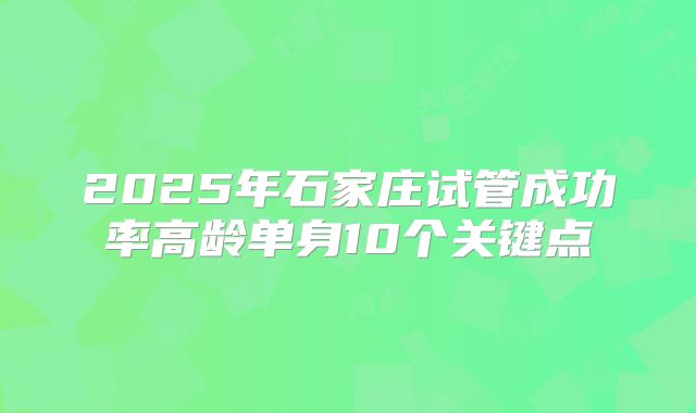 2025年石家庄试管成功率高龄单身10个关键点
