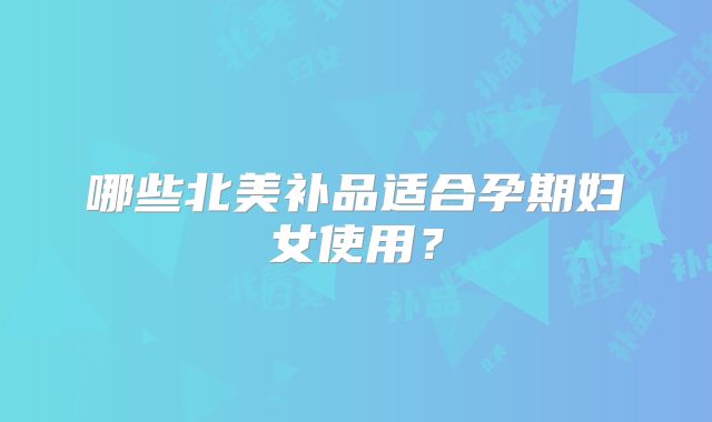 哪些北美补品适合孕期妇女使用？