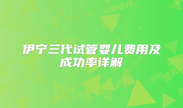 伊宁三代试管婴儿费用及成功率详解
