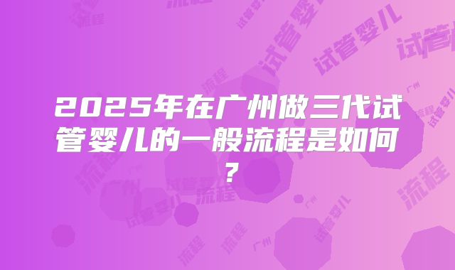 2025年在广州做三代试管婴儿的一般流程是如何？