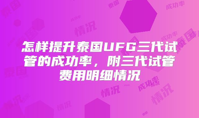 怎样提升泰国UFG三代试管的成功率,附三代试管费用明细情况