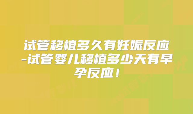 试管移植多久有妊娠反应-试管婴儿移植多少天有早孕反应！