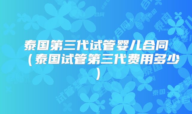泰国第三代试管婴儿合同（泰国试管第三代费用多少）
