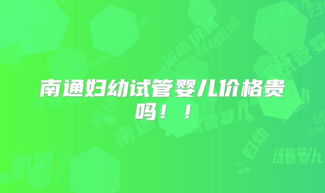 南通妇幼试管婴儿价格贵吗!!
