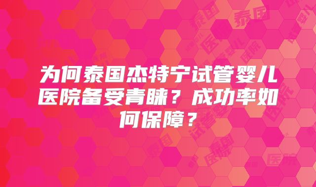 为何泰国杰特宁试管婴儿医院备受青睐？成功率如何保障？