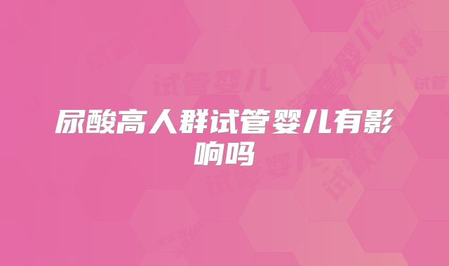 尿酸高人群试管婴儿有影响吗