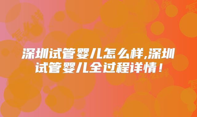 深圳试管婴儿怎么样,深圳试管婴儿全过程详情！