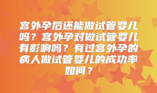 宫外孕后还能做试管婴儿吗？宫外孕对做试管婴儿有影响吗？有过宫外孕的病人做试管婴儿的成功率如何？