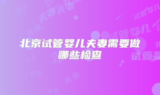 北京试管婴儿夫妻需要做哪些检查