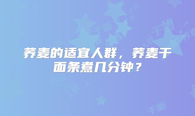荞麦的适宜人群,荞麦干面条煮几分钟?