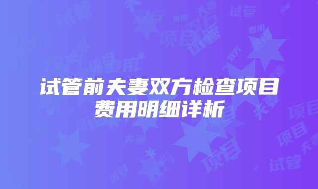 试管前夫妻双方检查项目费用明细详析