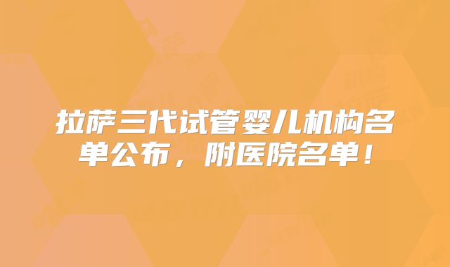 拉萨三代试管婴儿机构名单公布,附医院名单!