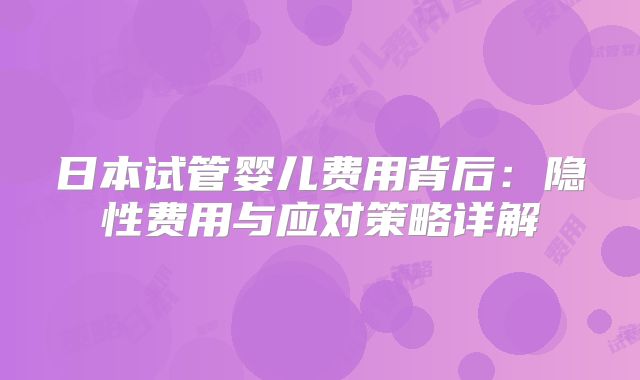 日本试管婴儿费用背后：隐性费用与应对策略详解