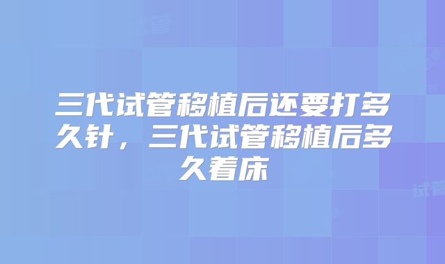 三代试管移植后还要打多久针，三代试管移植后多久着床