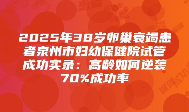 2025年38岁卵巢衰竭患者泉州市妇幼保健院试管成功实录：高龄如何逆袭70%成功率