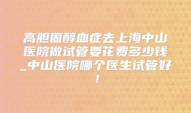 高胆固醇血症去上海中山医院做试管要花费多少钱_中山医院哪个医生试管好！