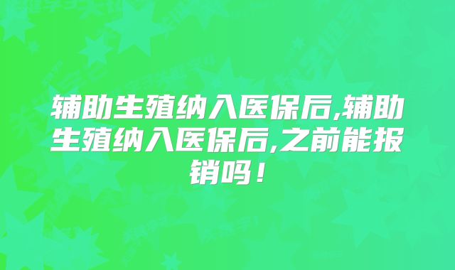 辅助生殖纳入医保后,辅助生殖纳入医保后,之前能报销吗！